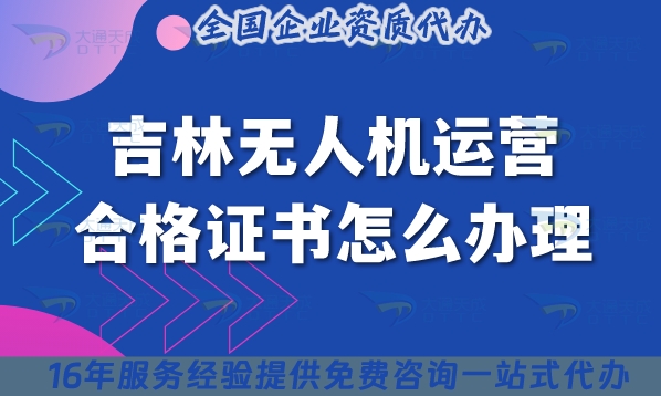 吉林无人机运营合格证书怎么办理,25年条件材料申请明细介绍