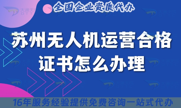 苏州无人机运营合格证书怎么办理,植保培训摄影无人机资质申请详解25年