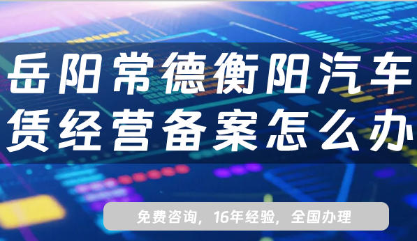 岳阳常德衡阳汽车租赁经营备案怎么办理?最新小微型客车租赁备案指南