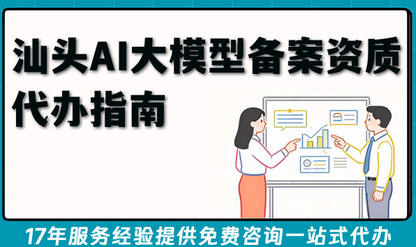 汕头AI大模型备案资质代办指南，拿证流程条件全解析！