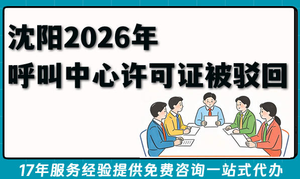 沈阳2026年呼叫中心许可证被驳回？补救技巧来了