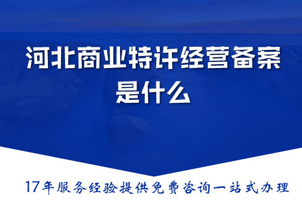 河北商业特许经营备案是什么?办理需要什么?一篇文章带你全搞清楚