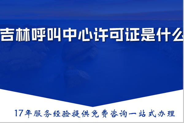 吉林呼叫中心许可证是什么,办理需要什么材料、条件